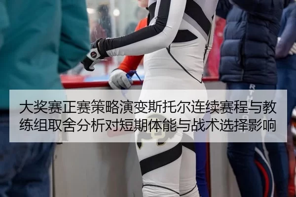 大奖赛正赛策略演变斯托尔连续赛程与教练组取舍分析对短期体能与战术选择影响