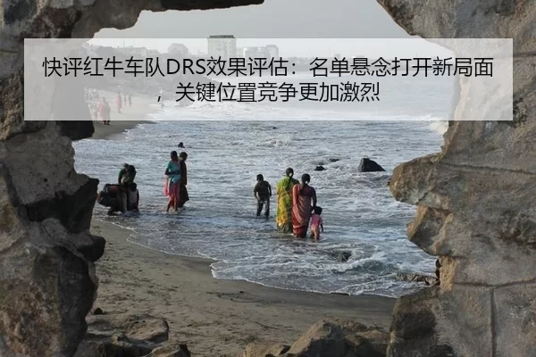 快评红牛车队DRS效果评估：名单悬念打开新局面，关键位置竞争更加激烈